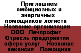 Приглашаем амбициозных и энергичных  помощников логиста. › Название организации ­ ООО “Лачпрофит“ › Отрасль предприятия ­ сфера услуг › Название вакансии ­ Помощник логиста › Место работы ­ Советский район, ул.Пеше-Стрелецкая 74а › Подчинение ­ Начальнику отдела › Минимальный оклад ­ 18 000 - Воронежская обл., Воронеж г. Работа » Вакансии   . Воронежская обл.